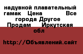 Tamac надувной плавательный гамак › Цена ­ 2 500 - Все города Другое » Продам   . Иркутская обл.